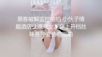 黑客破解监控偷拍 小伙子情趣酒店让漂亮女友穿上开档丝袜各种姿势啪啪啪