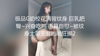 极品G奶校花满背纹身 巨乳肥臀~兴奋吃鸡 道具自慰~被纹身大哥无套啪啪狂操2