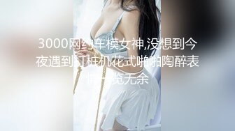 3000网约车模女神,没想到今夜遇到打桩机花式啪啪陶醉表情一览无余