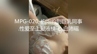 MPG-020-约炮约到巨乳同事.性爱至上爱液横飞-白沛瑶