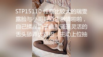 STP15110 性瘾比较大的瑞雯露脸与小哥哥酒店激情啪啪，自己揉捏奶子自慰骚逼灵活的舌头舔弄大鸡巴，主动上位抽插浪叫