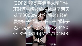 [2DF2] 狼哥雇佣黑人留学生旺财酒店嫖妓偷拍休息了两天花了3000块才约到较年轻的漂亮妹子给黑人干，干到妹子吃不消罢工了 - soav(2345057-8990814)[MP4/104MB][BT