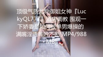 顶级气质尤物御姐女神『LuckyQL777』酒店调教 围观一下娇妻是如何被单男爆操的 满嘴淫语呻吟不断[MP4/988MB]