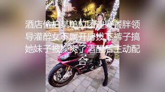 酒店偷拍某单位团建聚餐胖领导灌醉女下属开房拔下裤子搞她妹子被操爽了酒醒后主动配合