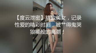 【度云泄密】精致美女，记录性爱的精彩时刻，被艹得鬼哭狼嚎般的高潮！