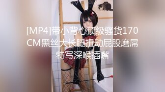 [MP4]带小背心顶级骚货170CM黑丝大长腿扭动屁股磨屌特写深喉插嘴