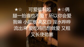 ★☆❤️可爱福利姬❤️★☆俩腿一抬谁也不爱，所以你会爱我嘛 小肛塞 亮又白 淫水哗哗流出来 爱吃鸡巴想做爱 又粗又长使劲塞