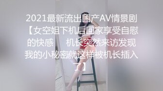 2021最新流出国产AV情景剧【女空姐下机后回家享受自慰的快感❤️机长突然来访发现我的小秘密就这样被机长插入了】