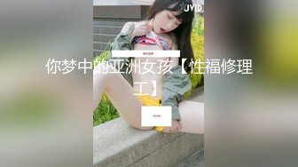 你梦中的亚洲女孩【性福修理工】