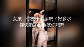 女孩：你要干嘛舔屄？好多水你快躺下我要吃你鸡鸡