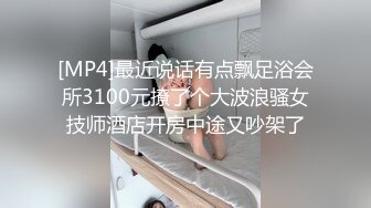 [MP4]最近说话有点飘足浴会所3100元撩了个大波浪骚女技师酒店开房中途又吵架了