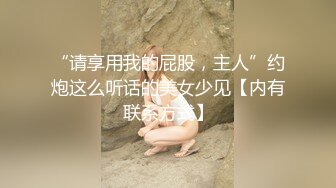 “请享用我的屁股，主人”约炮这么听话的美女少见【内有联系方式】