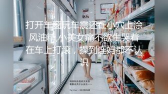 打开车窗玩车震还在小穴上涂风油精,小美女痛不欲生哭着在车上打滚，操到连妈都不认识