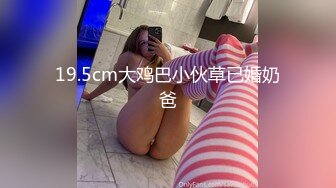 19.5cm大鸡巴小伙草已婚奶爸