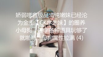 娇弱嗲音极品清纯嫩妹已经沦为金主【CK学生妹】的圈养小母狗，淫字各种道具玩够了就啪啪，母狗属性拉满 (4)