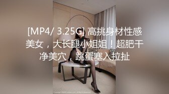 [MP4/ 3.25G] 高挑身材性感美女，大长腿小姐姐！超肥干净美穴，跳蛋塞入拉扯