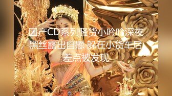 国产CD系列骚货小吟吟深夜黑丝露出自慰 躲在小货车后差点被发现