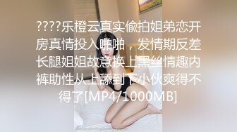 ????乐橙云真实偸拍姐弟恋开房真情投入啪啪，发情期反差长腿姐姐故意换上黑丝情趣内裤助性从上舔到下小伙爽得不得了[MP4/1000MB]