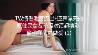 TW情侣泄密流出-还算漂亮的原住民女友羞涩对话超精彩 偷偷在房内做爱 (1)