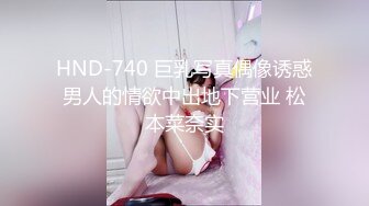 HND-740 巨乳写真偶像诱惑男人的情欲中出地下营业 松本菜奈实