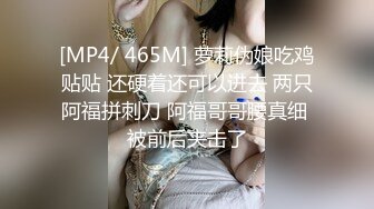 [MP4/ 465M] 萝莉伪娘吃鸡贴贴 还硬着还可以进去 两只阿福拼刺刀 阿福哥哥腰真细 被前后夹击了