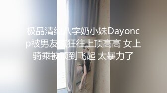 极品清纯八字奶小妹Dayoncp被男友疯狂往上顶高高 女上骑乘被顶到飞起 太暴力了