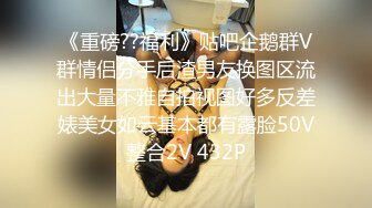 《重磅??福利》贴吧企鹅群V群情侣分手后渣男友换图区流出大量不雅自拍视图好多反差婊美女如云基本都有露脸50V整合2V 432P