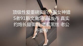 顶级性爱重磅实拍外围女神猎S者91斯文禽S新品发布 真实约炮长腿御姐 爆裂黑丝 老公不要停