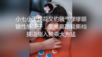 小七小天探花又约骚气嗲嗲眼镜性感妹子，黑丝高跟鞋撕裆摸逼侧入骑乘大力猛