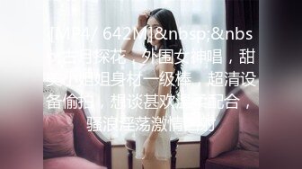 [MP4/ 642M]&nbsp;&nbsp;古月探花，外围女神唱，甜美小姐姐身材一级棒，超清设备偷拍，想谈甚欢温柔配合，骚浪淫荡激情四射