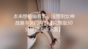 本来想偷偷看看，没想到女神故意不关门勾引【完整版30分钟已上传下面】