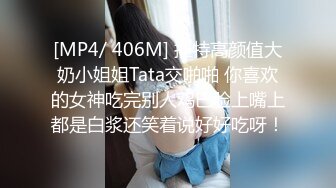 [MP4/ 406M] 推特高颜值大奶小姐姐Tata交啪啪 你喜欢的女神吃完别人鸡巴脸上嘴上都是白浆还笑着说好好吃呀！