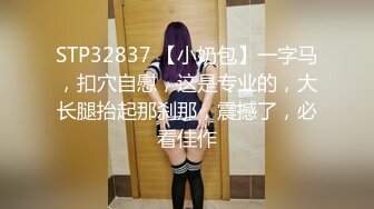 STP32837 【小奶包】一字马，扣穴自慰，这是专业的，大长腿抬起那刹那，震撼了，必看佳作