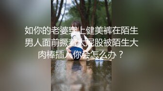 如你的老婆穿上健美裤在陌生男人面前撅着大屁股被陌生大肉棒插入你会怎么办？