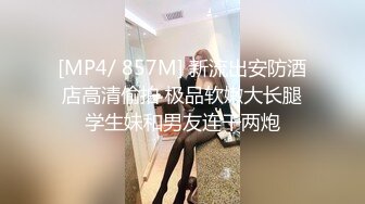 [MP4/ 857M] 新流出安防酒店高清偷拍 极品软嫩大长腿学生妹和男友连干两炮