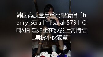 韩国高质量黑丝高跟情侣「henry_sera」「sarah579」OF私拍 淫妇坐在沙发上调情结果被小伙狠草