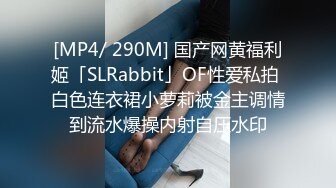 [MP4/ 290M] 国产网黄福利姬「SLRabbit」OF性爱私拍 白色连衣裙小萝莉被金主调情到流水爆操内射自压水印