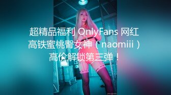 超精品福利 OnlyFans 网红 高铁蜜桃臀女神（naomiii）高价解锁第三弹！