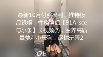 最新10月付费福利，推特极品绿帽，性瘾情侣【91A-sce与小条】长视频⑦，圈养高质量萝莉小母狗，尽情玩弄2