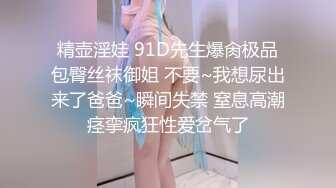 精壶淫娃 91D先生爆肏极品包臀丝袜御姐 不要~我想尿出来了爸爸~瞬间失禁 窒息高潮痉挛疯狂性爱岔气了