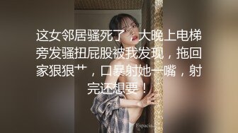 这女邻居骚死了，大晚上电梯旁发骚扭屁股被我发现，拖回家狠狠艹，口暴射她一嘴，射完还想要！