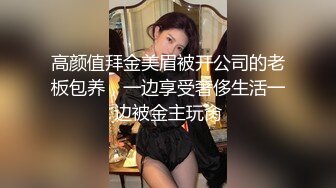 高颜值拜金美眉被开公司的老板包养，一边享受奢侈生活一边被金主玩肏