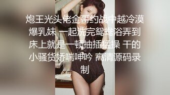 炮王光头佬金哥约战中越冷漠爆乳妹 一起洗完鸳鸯浴弄到床上就是一顿抽插猛操 干的小骚货娇喘呻吟 高清源码录制