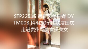 STP22515 最新天美传媒 DYTM008 抖阴旅行射 欢度国庆 走进贵州吃美食操美女