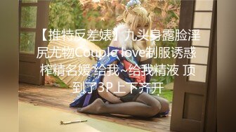 【推特反差婊】九头身露脸淫尻尤物Couple love制服诱惑 榨精名媛 给我~给我精液 顶到了3P上下齐开