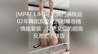 [MP4/ 1.94G] 大神约操极品02年舞蹈系校花颜射爆吞精，情趣套装，又纯又欲的超级反差的小骚货