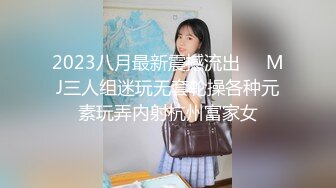 2023八月最新震撼流出❤️MJ三人组迷玩无套轮操各种元素玩弄内射杭州富家女