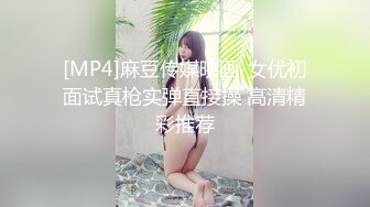 [MP4]麻豆传媒映画-女优初面试真枪实弹直接操 高清精彩推荐