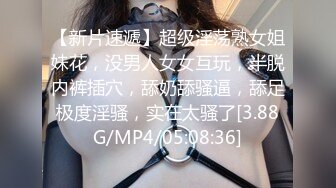 【新片速遞】超级淫荡熟女姐妹花，没男人女女互玩，半脱内裤插穴，舔奶舔骚逼，舔足极度淫骚，实在太骚了[3.88G/MP4/05:08:36]