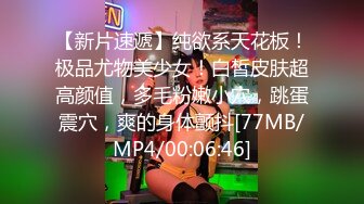 【新片速遞】纯欲系天花板！极品尤物美少女！白皙皮肤超高颜值，多毛粉嫩小穴，跳蛋震穴，爽的身体颤抖[77MB/MP4/00:06:46]